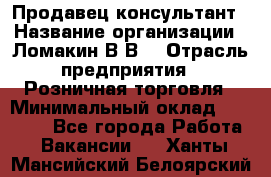 Продавец-консультант › Название организации ­ Ломакин В.В. › Отрасль предприятия ­ Розничная торговля › Минимальный оклад ­ 35 000 - Все города Работа » Вакансии   . Ханты-Мансийский,Белоярский г.